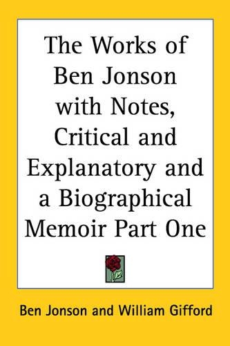 The Works of Ben Jonson with Notes, Critical and Explanatory and a Biographical Memoir Part One