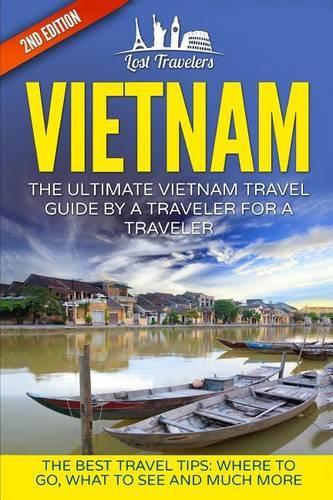 Vietnam: The Ultimate Vietnam Travel Guide by a Traveler for a Traveler: The Best Travel Tips; Where to Go, What to See and Much More