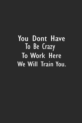 You Don't Have To Be Crazy To Work Here We'll Train You
