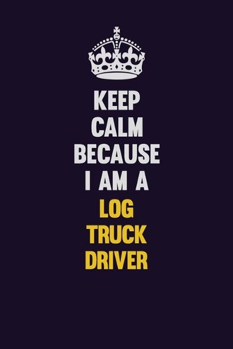 Keep Calm Because I Am A Log truck driver