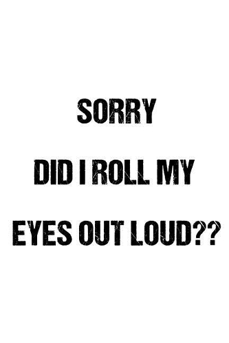 Sorry Did I Roll My Eyes Out Loud