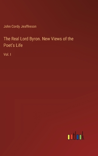 The Real Lord Byron. New Views of the Poet's Life: Vol. I