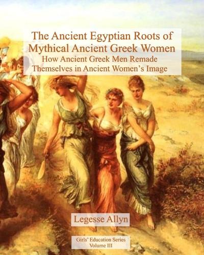 The Ancient Egyptian Roots of Mythical Ancient Greek Women: How Ancient Greek Men Remade Themselves in Ancient Women's Image