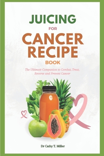 Juicing for Cancer Recipe Book: The Ultimate Companion to Combat, Treat, Reverse and Prevent Cancer