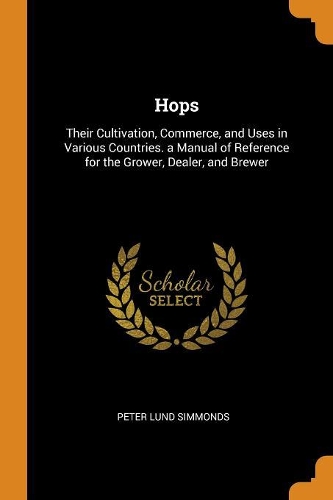 Hops: Their Cultivation, Commerce, and Uses in Various Countries. a Manual of Reference for the Grower, Dealer, and Brewer