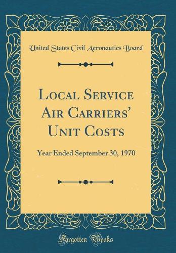 Local Service Air Carriers' Unit Costs: Year Ended September 30, 1970 (Classic Reprint)
