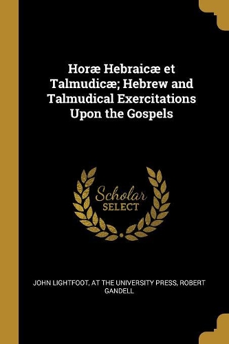 Horæ Hebraicæ et Talmudicæ; Hebrew and Talmudical Exercitations Upon the Gospels