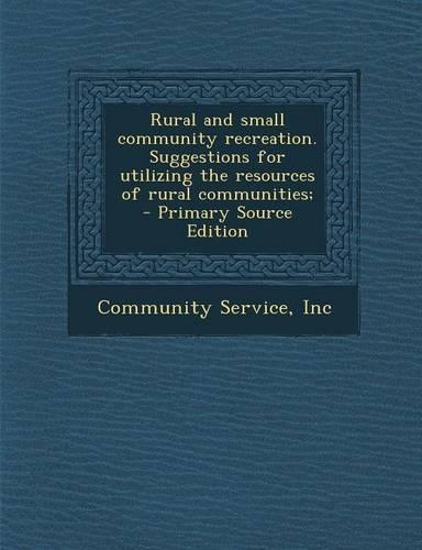 Rural and Small Community Recreation. Suggestions for Utilizing the Resources of Rural Communities; - Primary Source Edition