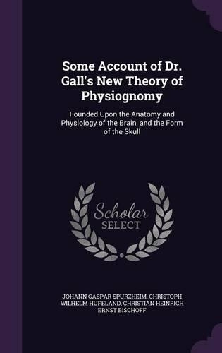 Some Account of Dr. Gall's New Theory of Physiognomy: Founded Upon the Anatomy and Physiology of the Brain, and the Form of the Skull(English)
