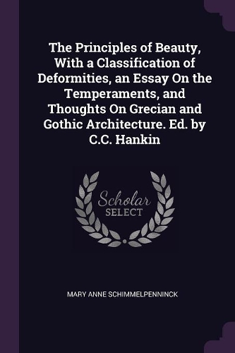 The Principles of Beauty, With a Classification of Deformities, an Essay On the Temperaments, and Thoughts On Grecian and Gothic Architecture. Ed. by C.C. Hankin