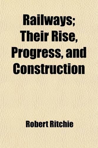 Railways; Their Rise, Progress, and Construction. with Remarks on Railway Accidents, and Proposals for Their Prevention
