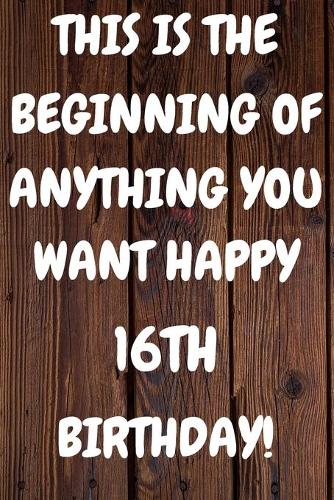 This Is The Beginning Of Anything You want Happy 16th Birthday: Funny 16th This is the beginning of anything you want happy birthday Gift Sunshine Journal / Notebook / Diary (6 x 9 - 110 Blank Lined Pages)