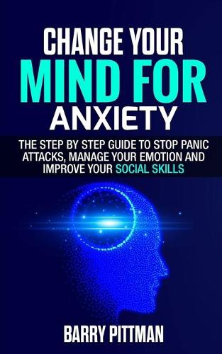 Change Your Mind For Anxiety: The Step by Step Guide to Stop Panic Attacks, Manage Your Emotion and Improve Your Social Skills