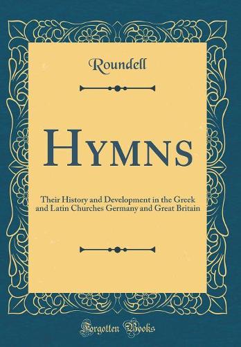 Hymns: Their History and Development in the Greek and Latin Churches Germany and Great Britain (Classic Reprint)