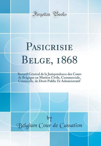 Pasicrisie Belge, 1868: Recueil Général de la Jurisprudence des Cours de Belgique en Matière Civile, Commerciale, Criminelle, de Droit Public Et Administratif (Classic Reprint)