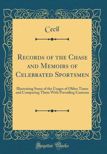 Records of the Chase and Memoirs of Celebrated Sportsmen: Illustrating Some of the Usages of Olden Times and Comparing Them With Prevailing Customs (Classic Reprint)