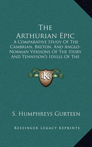 Arthurian Epic: A Comparative Study of the Cambrian, Breton, and Anglo-Norman Versions of the Story and Tennyson's Idylls of the King(English)