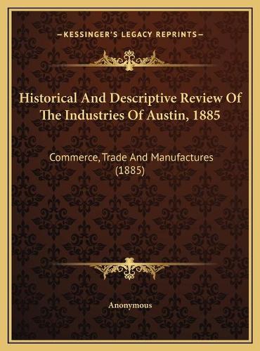 Historical And Descriptive Review Of The Industries Of Austin, 1885: Commerce, Trade And Manufactures (1885)(English)