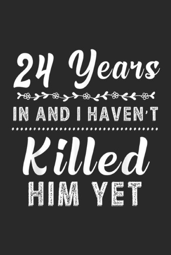24 Years In and I haven't killed him yet