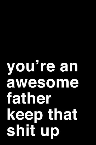 You're an Awesome Father. Keep That Shit Up