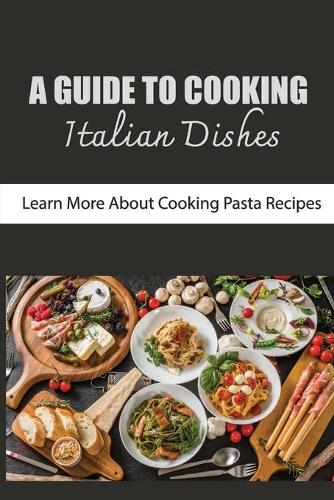 Guide To Cooking Italian Dishes: Learn More About Cooking Pasta Recipes