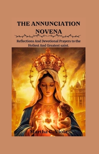 The Annunciation Novena: Reflections and Devotional Prayers to the Holiest and Greatest Saint.(Heavenly Catholic Novena Chronicles)
