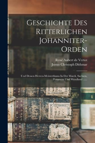 Geschichte Des Ritterlichen Johanniter-orden: Und Dessen Herren-meisterthums In Der Marck, Sachsen, Pommern Und Wendland ......