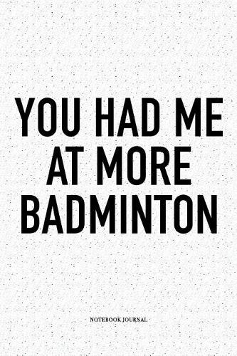 You Had Me at More Badminton: A 6x9 Inch Matte Softcover Notebook Diary with 120 Blank Lined Pages and a Funny Gaming Sports Cover Slogan