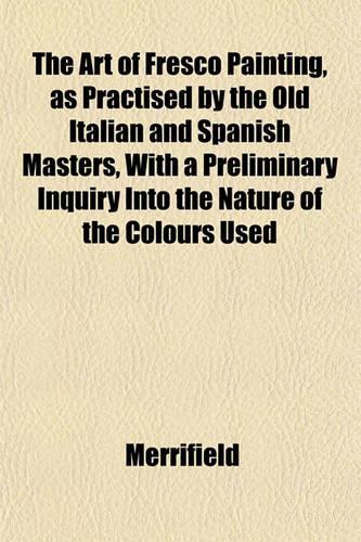 The Art of Fresco Painting, as Practised by the Old Italian and Spanish Masters, with a Preliminary Inquiry Into the Nature of the Colours Used: (English)
