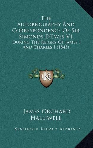 The Autobiography and Correspondence of Sir Simonds D'Ewes V1