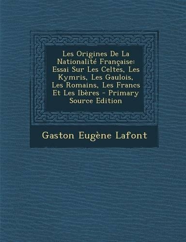 Les Origines de La Nationalite Francaise: Essai Sur Les Celtes, Les Kymris, Les Gaulois, Les Romains, Les Francs Et Les Iberes(French)