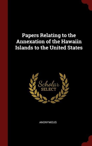 Papers Relating to the Annexation of the Hawaiin Islands to the United States