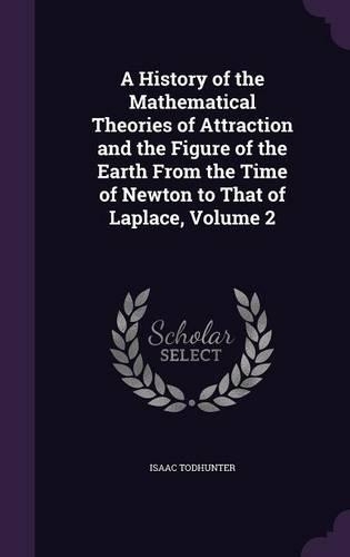 A History of the Mathematical Theories of Attraction and the Figure of the Earth From the Time of Newton to That of Laplace, Volume 2: (English)