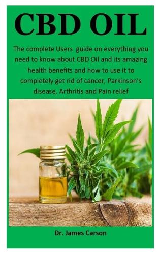 CBD Oil: The complete Users guide on everything you need to know about CBD Oil and it's amazing health benefits and how to use it to completely get rid of ca