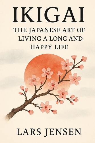 Ikigai: The Japanese Art Of Living A Long And Happy Life: A Journey Between Inner Harmony, Balance And Genuine Happiness