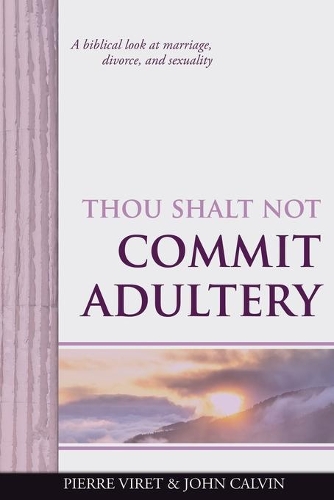 Thou Shalt Not Commit Adultery: A biblical look at marriage, divorce, and sexuality(7 Viret Decalogue Commentary)