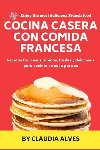 Cocina casera con comida francesa: Recetas francesas rápidas, fáciles y deliciosas para cocinar en casa para su