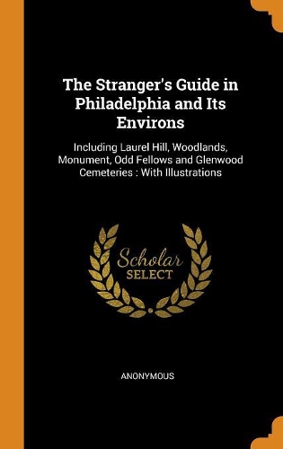 The Stranger's Guide in Philadelphia and Its Environs: Including Laurel Hill, Woodlands, Monument, Odd Fellows and Glenwood Cemeteries: With Illustrations