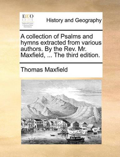 A Collection of Psalms and Hymns Extracted from Various Authors. by the REV. Mr. Maxfield, ... the Third Edition.