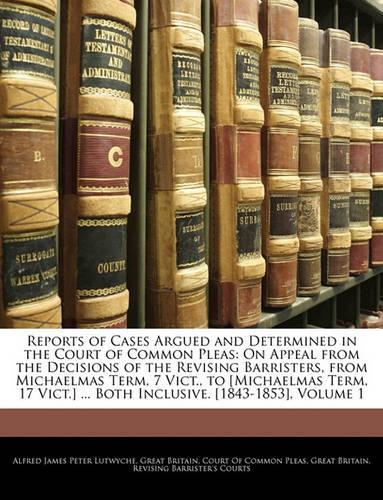 Reports of Cases Argued and Determined in the Court of Common Pleas: On Appeal from the Decisions of the Revising Barristers, from Michaelmas Term, 7 Vict., to [Michaelmas Term, 17 Vict.] ... Both Inclusive. [1843-185(English)
