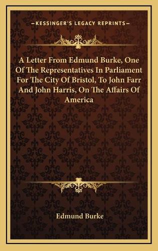 A Letter From Edmund Burke, One Of The Representatives In Parliament For The City Of Bristol, To John Farr And John Harris, On The Affairs Of America: (English)