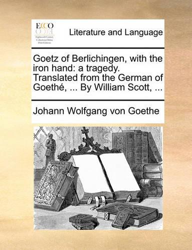 Goetz of Berlichingen, with the Iron Hand: A Tragedy. Translated from the German of Goeth, ... by William Scott, ...(English)