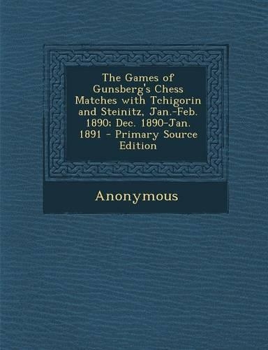 The Games of Gunsberg's Chess Matches with Tchigorin and Steinitz, Jan.-Feb. 1890; Dec. 1890-Jan. 1891 - Primary Source Edition