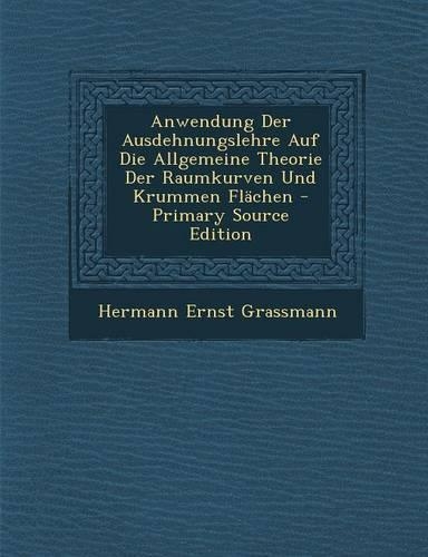 Anwendung Der Ausdehnungslehre Auf Die Allgemeine Theorie Der Raumkurven Und Krummen Flachen: (German)