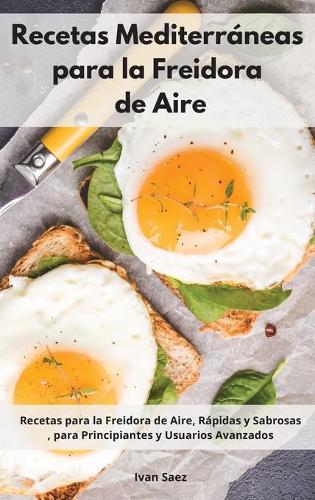 Recetas Mediterráneas para la Freidora de Aire: Recetas para la Freidora de Aire, Rápidas y Sabrosas, para Principiantes y Usuarios Avanzados. Mediterranean Recipes (Spanish Edition)