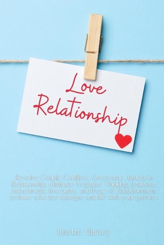 Love Relationship: Resolve Couple Conflicts, Overcome Anxiety in Relationship, eliminate Negative Thinking, Jealousy, Attachment, Insecurity, and Fear of Abandonment t