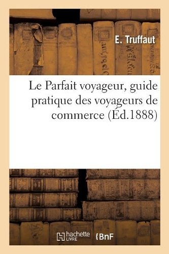 Le Parfait Voyageur, Guide Pratique Des Voyageurs de Commerce: (Ga(c)Na(c)Ralita(c)S)