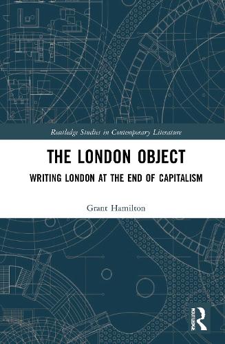 The London Object: Writing London at the End of Capitalism(Routledge Studies in Contemporary Literature)