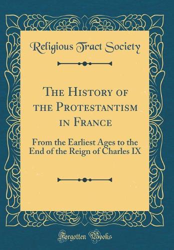 The History of the Protestantism in France: From the Earliest Ages to the End of the Reign of Charles IX (Classic Reprint)