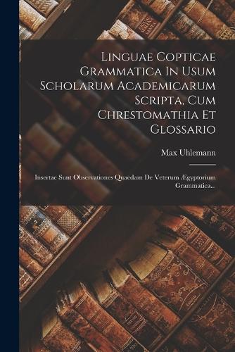 Linguae Copticae Grammatica In Usum Scholarum Academicarum Scripta, Cum Chrestomathia Et Glossario: Insertae Sunt Observationes Quaedam De Veterum Ægyptorium Grammatica...